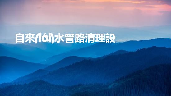 自來(lái)水管路清理設(shè)備解鎖城市河道清潔的革新方案，你知道嗎？